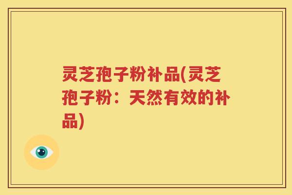 灵芝孢子粉补品(灵芝孢子粉：天然有效的补品)