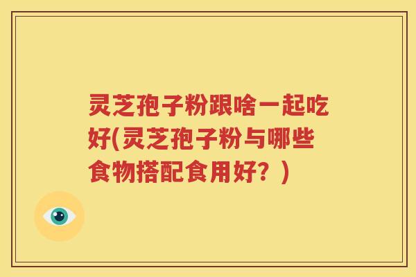 灵芝孢子粉跟啥一起吃好(灵芝孢子粉与哪些食物搭配食用好？)