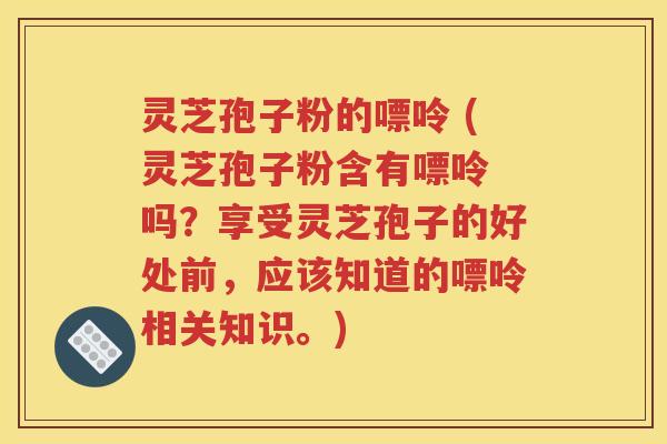 灵芝孢子粉的嘌呤 (灵芝孢子粉含有嘌呤 吗？享受灵芝孢子的好处前，应该知道的嘌呤相关知识。)