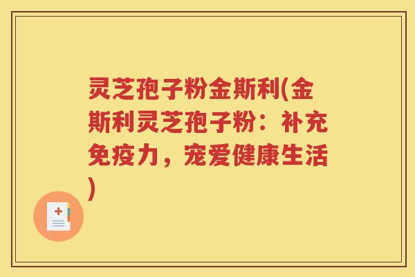 灵芝孢子粉金斯利(金斯利灵芝孢子粉：补充免疫力，宠爱健康生活)