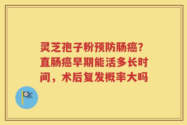 灵芝孢子粉预防肠癌？直肠癌早期能活多长时间，术后复发概率大吗
