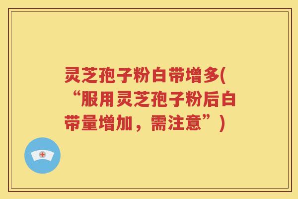灵芝孢子粉白带增多(“服用灵芝孢子粉后白带量增加，需注意”)