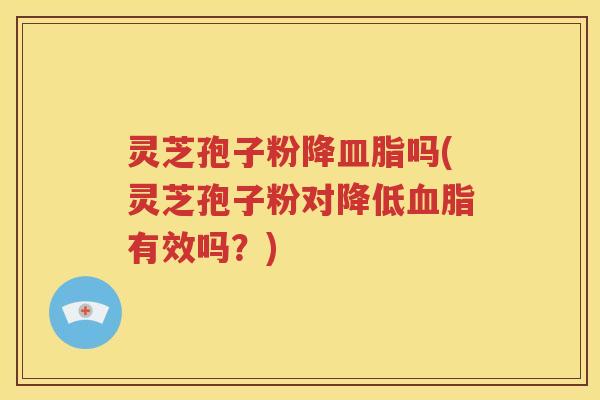 灵芝孢子粉降皿脂吗(灵芝孢子粉对降低血脂有效吗？)
