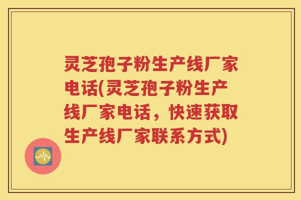 灵芝孢子粉生产线厂家电话(灵芝孢子粉生产线厂家电话，快速获取生产线厂家联系方式)