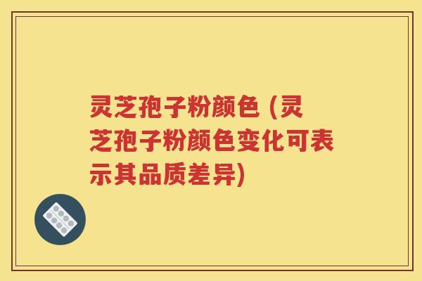 灵芝孢子粉颜色 (灵芝孢子粉颜色变化可表示其品质差异)