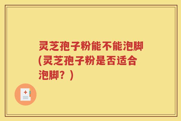 灵芝孢子粉能不能泡脚(灵芝孢子粉是否适合泡脚？)