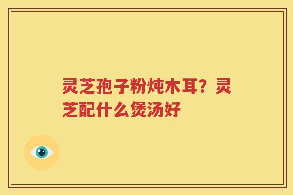 灵芝孢子粉炖木耳？灵芝配什么煲汤好