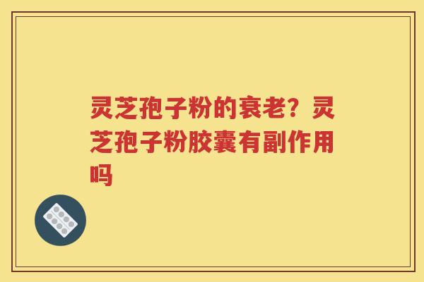 灵芝孢子粉的衰老？灵芝孢子粉胶囊有副作用吗