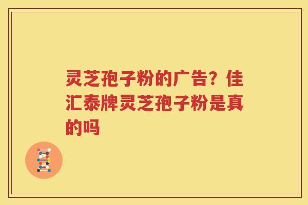 灵芝孢子粉的广告？佳汇泰牌灵芝孢子粉是真的吗