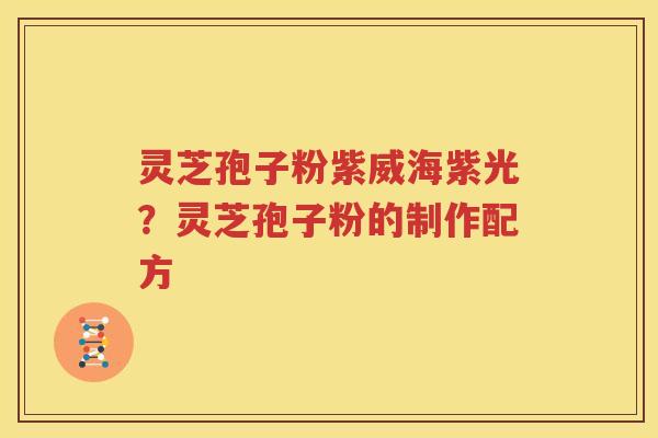 灵芝孢子粉紫威海紫光？灵芝孢子粉的制作配方