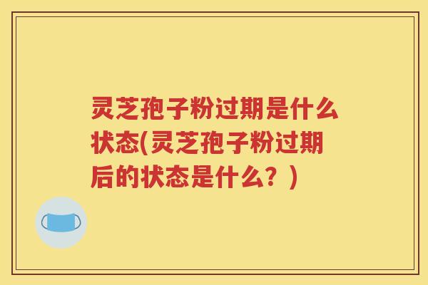 灵芝孢子粉过期是什么状态(灵芝孢子粉过期后的状态是什么？)