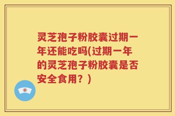 灵芝孢子粉胶囊过期一年还能吃吗(过期一年的灵芝孢子粉胶囊是否安全食用？)