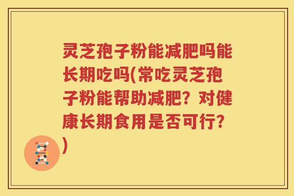 灵芝孢子粉能减肥吗能长期吃吗(常吃灵芝孢子粉能帮助减肥？对健康长期食用是否可行？)