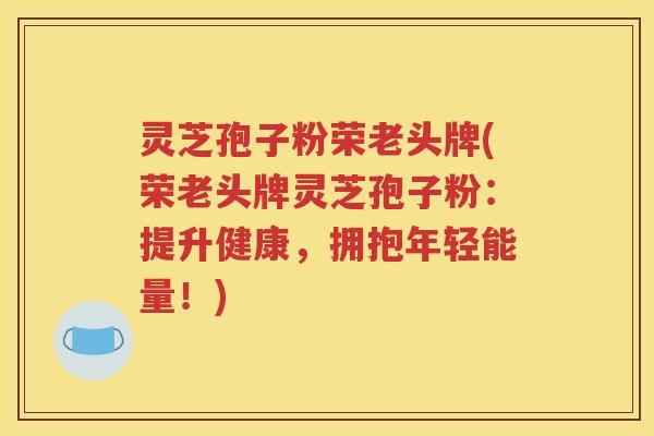 灵芝孢子粉荣老头牌(荣老头牌灵芝孢子粉：提升健康，拥抱年轻能量！)