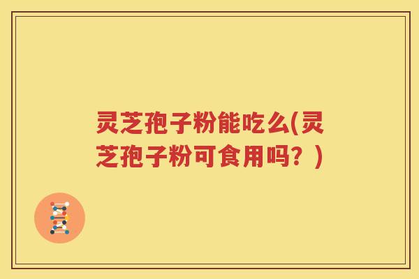 灵芝孢子粉能吃么(灵芝孢子粉可食用吗？)