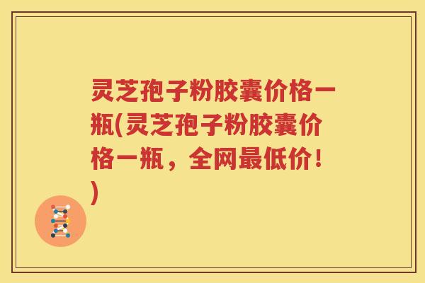 灵芝孢子粉胶囊价格一瓶(灵芝孢子粉胶囊价格一瓶，全网最低价！)