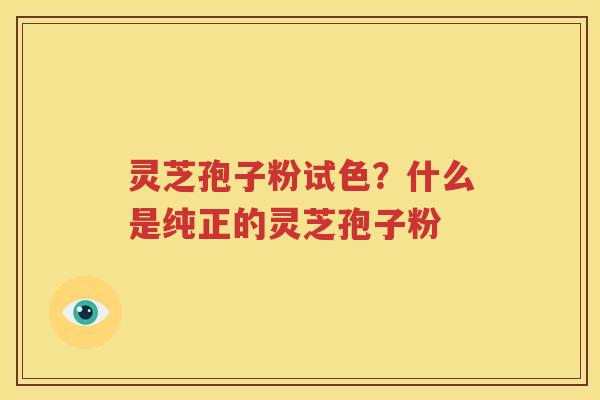 灵芝孢子粉试色？什么是纯正的灵芝孢子粉