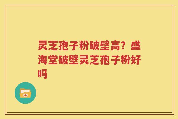 灵芝孢子粉破壁高？盛海堂破壁灵芝孢子粉好吗
