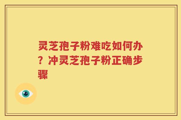 灵芝孢子粉难吃如何办？冲灵芝孢子粉正确步骤