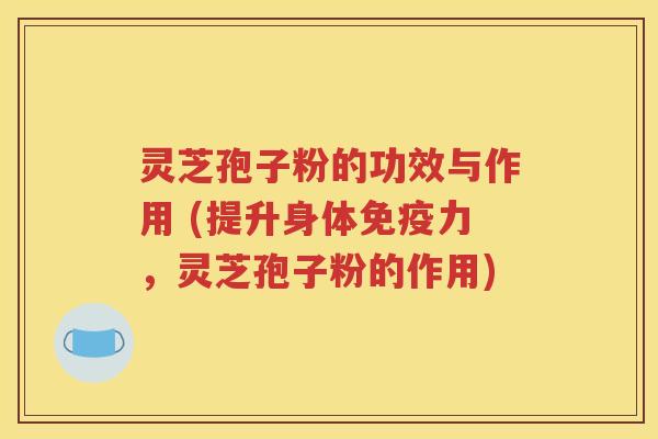灵芝孢子粉的功效与作用 (提升身体免疫力，灵芝孢子粉的作用)