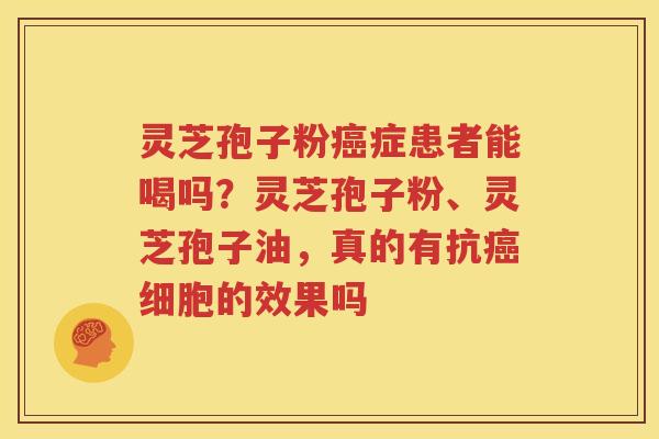 灵芝孢子粉癌症患者能喝吗？灵芝孢子粉、灵芝孢子油，真的有抗癌细胞的效果吗