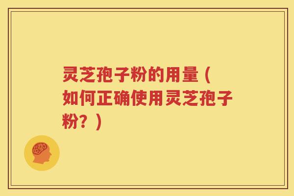 灵芝孢子粉的用量 (如何正确使用灵芝孢子粉？)