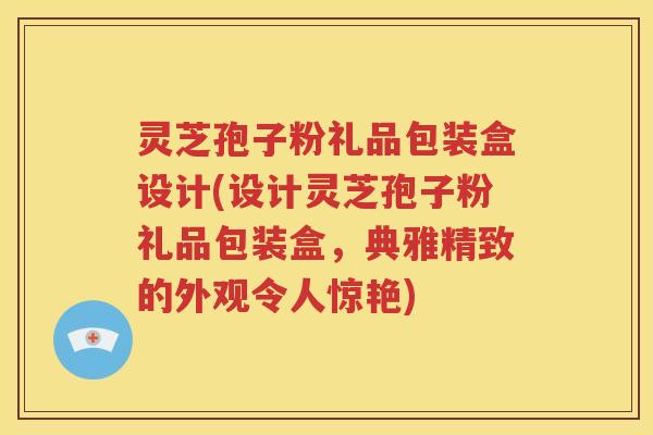灵芝孢子粉礼品包装盒设计(设计灵芝孢子粉礼品包装盒，典雅精致的外观令人惊艳)