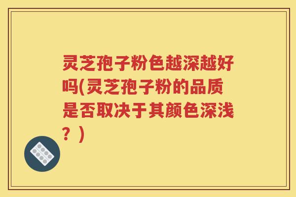 灵芝孢子粉色越深越好吗(灵芝孢子粉的品质是否取决于其颜色深浅？)