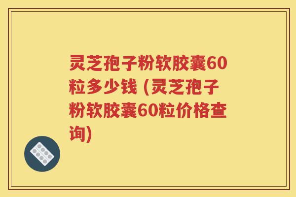 灵芝孢子粉软胶囊60粒多少钱 (灵芝孢子粉软胶囊60粒价格查询)