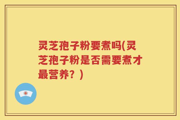 灵芝孢子粉要煮吗(灵芝孢子粉是否需要煮才最营养？)