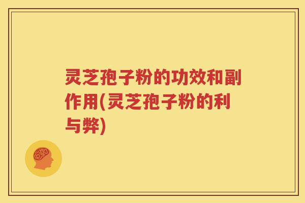 灵芝孢子粉的功效和副作用(灵芝孢子粉的利与弊)