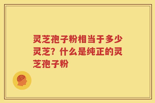 灵芝孢子粉相当于多少灵芝？什么是纯正的灵芝孢子粉