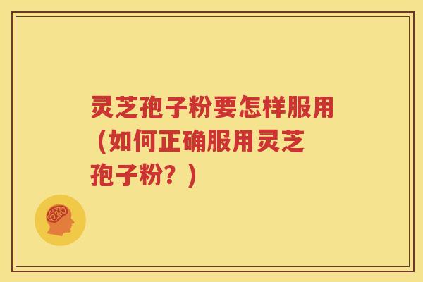 灵芝孢子粉要怎样服用 (如何正确服用灵芝孢子粉？)