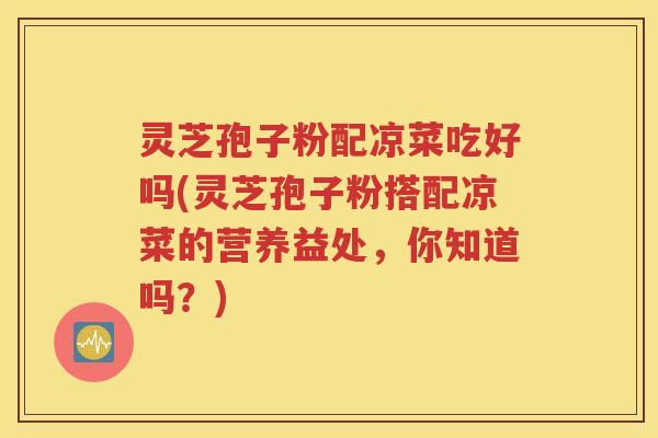 灵芝孢子粉配凉菜吃好吗(灵芝孢子粉搭配凉菜的营养益处，你知道吗？)