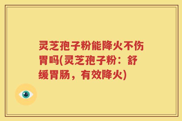 灵芝孢子粉能降火不伤胃吗(灵芝孢子粉：舒缓胃肠，有效降火)