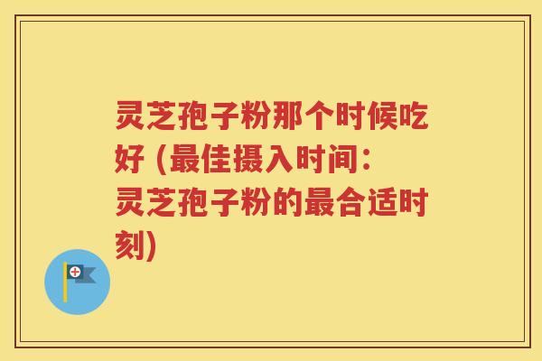 灵芝孢子粉那个时候吃好 (最佳摄入时间：灵芝孢子粉的最合适时刻)
