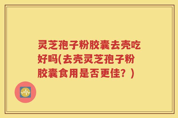 灵芝孢子粉胶囊去壳吃好吗(去壳灵芝孢子粉胶囊食用是否更佳？)