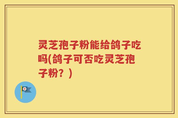 灵芝孢子粉能给鸽子吃吗(鸽子可否吃灵芝孢子粉？)
