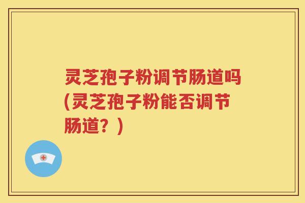 灵芝孢子粉调节肠道吗(灵芝孢子粉能否调节肠道？)