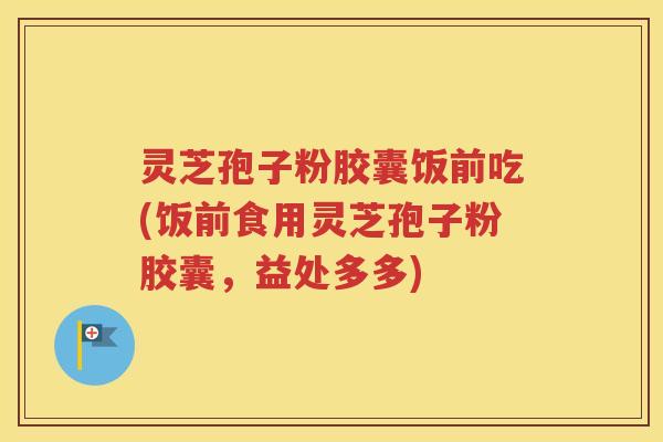 灵芝孢子粉胶囊饭前吃(饭前食用灵芝孢子粉胶囊，益处多多)
