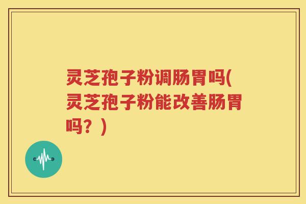 灵芝孢子粉调肠胃吗(灵芝孢子粉能改善肠胃吗？)