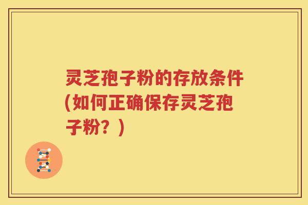 灵芝孢子粉的存放条件(如何正确保存灵芝孢子粉？)