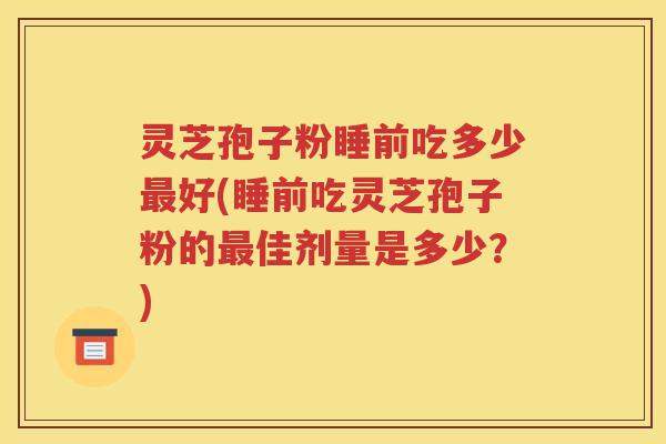 灵芝孢子粉睡前吃多少最好(睡前吃灵芝孢子粉的最佳剂量是多少？)