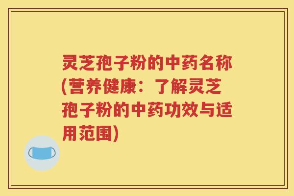 灵芝孢子粉的中药名称(营养健康：了解灵芝孢子粉的中药功效与适用范围)