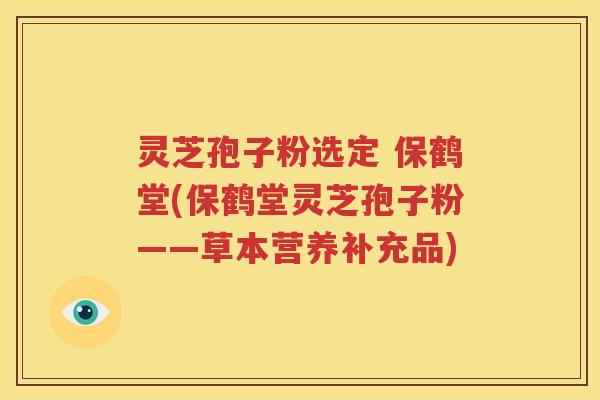 灵芝孢子粉选定 保鹤堂(保鹤堂灵芝孢子粉——草本营养补充品)