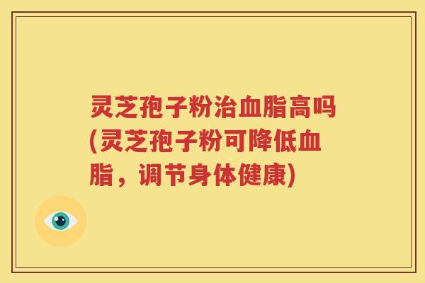 灵芝孢子粉治血脂高吗(灵芝孢子粉可降低血脂，调节身体健康)