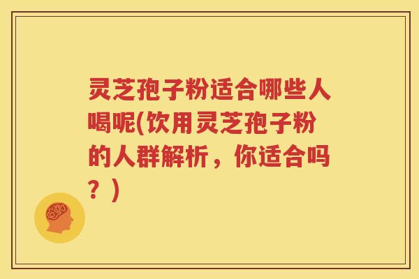 灵芝孢子粉适合哪些人喝呢(饮用灵芝孢子粉的人群解析，你适合吗？)