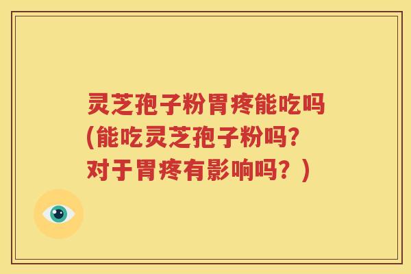 灵芝孢子粉胃疼能吃吗(能吃灵芝孢子粉吗？对于胃疼有影响吗？)