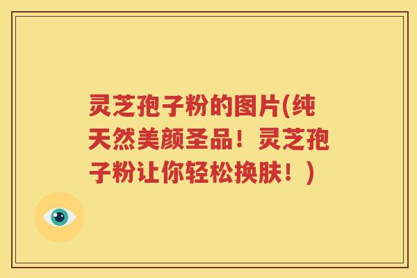 灵芝孢子粉的图片(纯天然美颜圣品！灵芝孢子粉让你轻松换肤！)