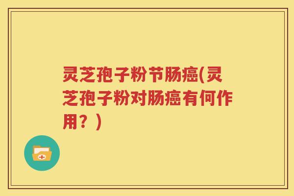 灵芝孢子粉节肠癌(灵芝孢子粉对肠癌有何作用？)